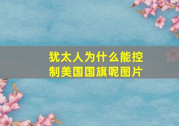 犹太人为什么能控制美国国旗呢图片