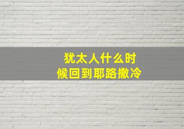 犹太人什么时候回到耶路撒冷