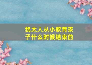 犹太人从小教育孩子什么时候结束的