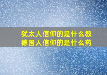 犹太人信仰的是什么教德国人信仰的是什么药