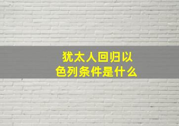 犹太人回归以色列条件是什么