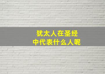 犹太人在圣经中代表什么人呢