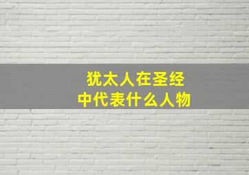 犹太人在圣经中代表什么人物