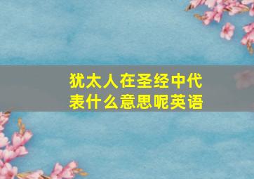 犹太人在圣经中代表什么意思呢英语