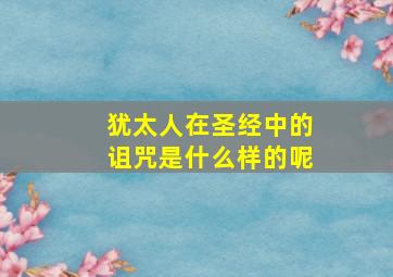 犹太人在圣经中的诅咒是什么样的呢