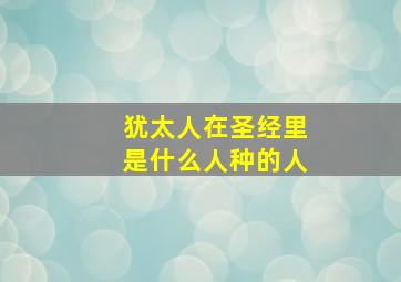 犹太人在圣经里是什么人种的人