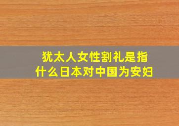 犹太人女性割礼是指什么日本对中国为安妇