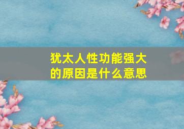 犹太人性功能强大的原因是什么意思