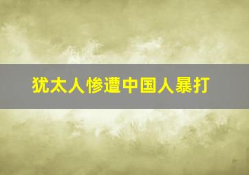 犹太人惨遭中国人暴打