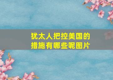 犹太人把控美国的措施有哪些呢图片