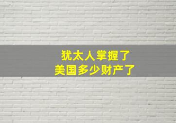 犹太人掌握了美国多少财产了