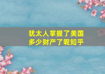 犹太人掌握了美国多少财产了呢知乎