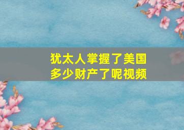 犹太人掌握了美国多少财产了呢视频