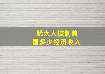 犹太人控制美国多少经济收入