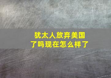 犹太人放弃美国了吗现在怎么样了