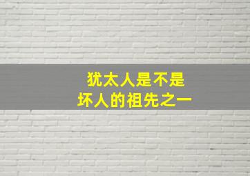 犹太人是不是坏人的祖先之一