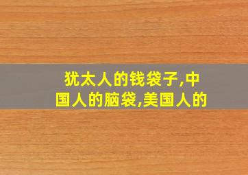 犹太人的钱袋子,中国人的脑袋,美国人的