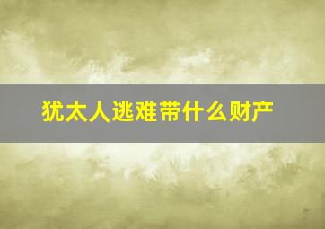 犹太人逃难带什么财产