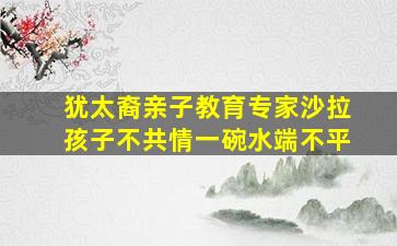 犹太裔亲子教育专家沙拉孩子不共情一碗水端不平