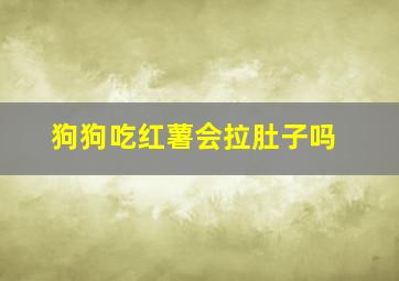 狗狗吃红薯会拉肚子吗