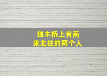 独木桥上有南来北往的两个人