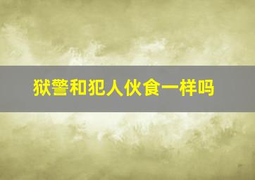 狱警和犯人伙食一样吗