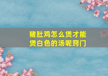 猪肚鸡怎么煲才能煲白色的汤呢窍门