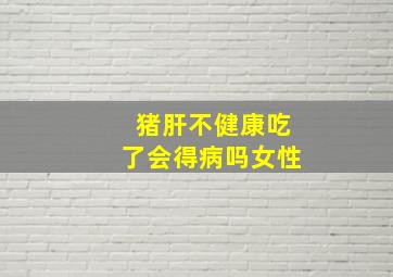 猪肝不健康吃了会得病吗女性