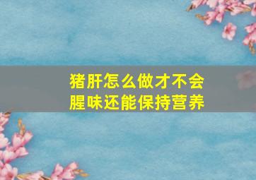 猪肝怎么做才不会腥味还能保持营养