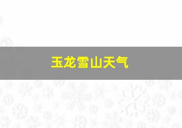 玉龙雪山天气