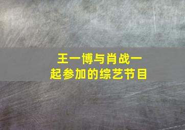 王一博与肖战一起参加的综艺节目