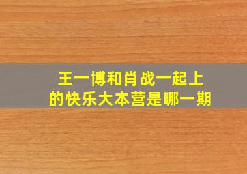 王一博和肖战一起上的快乐大本营是哪一期