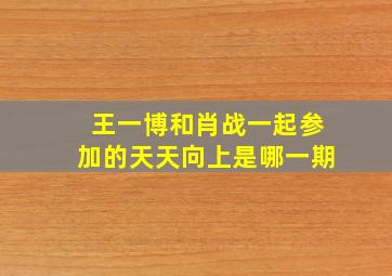 王一博和肖战一起参加的天天向上是哪一期