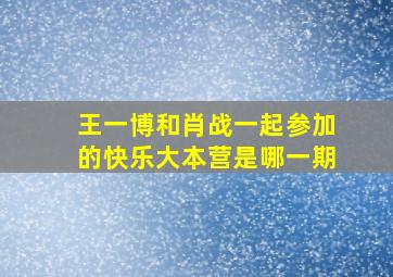 王一博和肖战一起参加的快乐大本营是哪一期