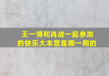 王一博和肖战一起参加的快乐大本营是哪一期的