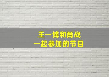 王一博和肖战一起参加的节目