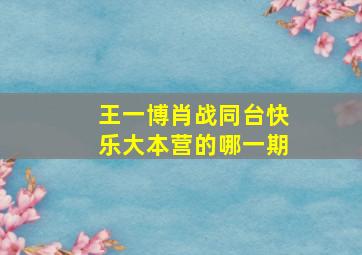 王一博肖战同台快乐大本营的哪一期