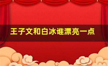 王子文和白冰谁漂亮一点