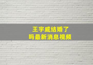 王宇威结婚了吗最新消息视频