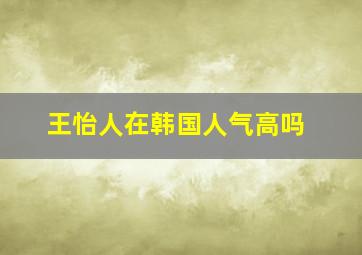 王怡人在韩国人气高吗