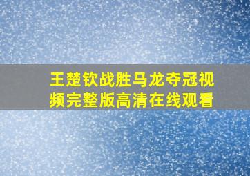 王楚钦战胜马龙夺冠视频完整版高清在线观看