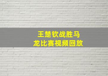 王楚钦战胜马龙比赛视频回放