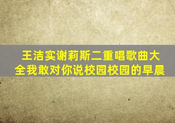 王洁实谢莉斯二重唱歌曲大全我敢对你说校园校园的早晨