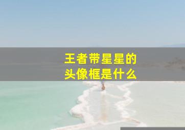 王者带星星的头像框是什么