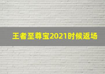 王者至尊宝2021时候返场