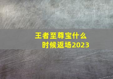 王者至尊宝什么时候返场2023