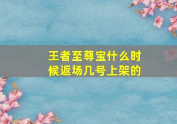 王者至尊宝什么时候返场几号上架的