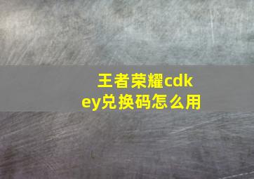 王者荣耀cdkey兑换码怎么用