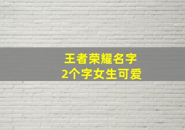 王者荣耀名字2个字女生可爱