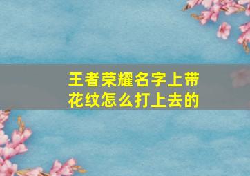 王者荣耀名字上带花纹怎么打上去的